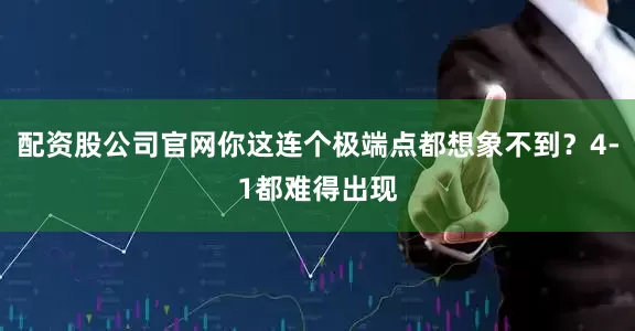 配资股公司官网你这连个极端点都想象不到？4-1都难得出现