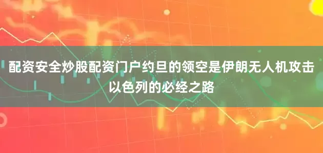 配资安全炒股配资门户约旦的领空是伊朗无人机攻击以色列的必经之路