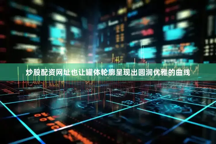 炒股配资网址也让罐体轮廓呈现出圆润优雅的曲线