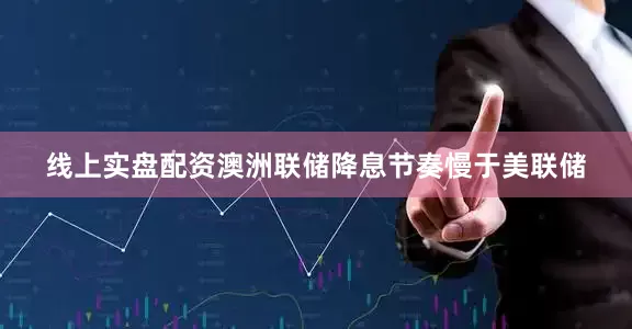 线上实盘配资澳洲联储降息节奏慢于美联储