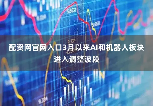配资网官网入口3月以来AI和机器人板块进入调整波段