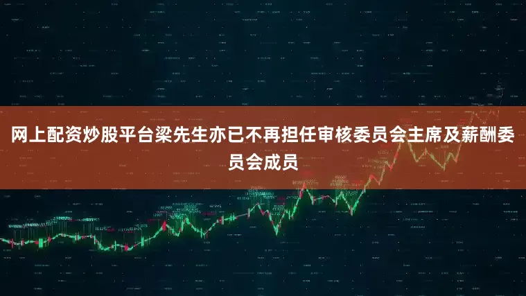 网上配资炒股平台梁先生亦已不再担任审核委员会主席及薪酬委员会成员