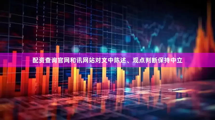 配资查询官网和讯网站对文中陈述、观点判断保持中立