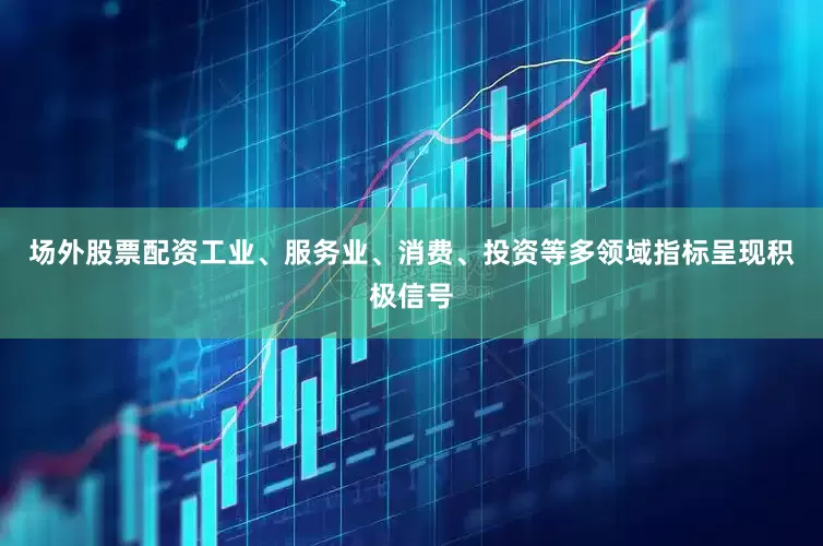 场外股票配资工业、服务业、消费、投资等多领域指标呈现积极信号