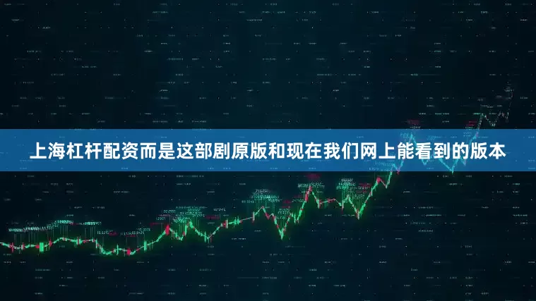 上海杠杆配资而是这部剧原版和现在我们网上能看到的版本