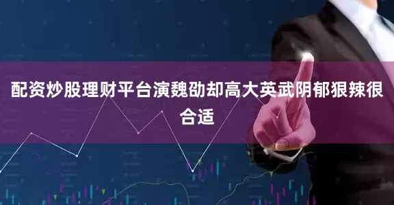 配资炒股理财平台演魏劭却高大英武阴郁狠辣很合适