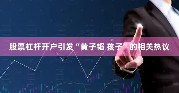 股票杠杆开户引发“黄子韬 孩子”的相关热议