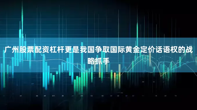 广州股票配资杠杆更是我国争取国际黄金定价话语权的战略抓手