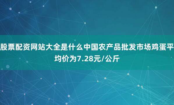 股票配资网站大全是什么中国农产品批发市场鸡蛋平均价为7.28元/公斤