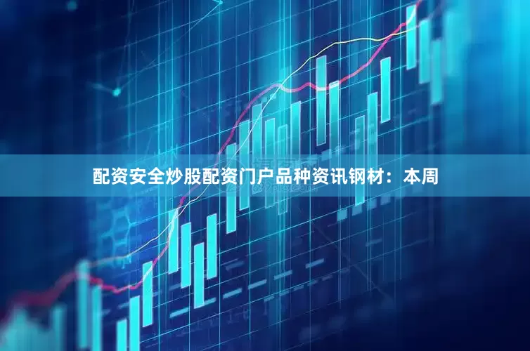 配资安全炒股配资门户　　品种资讯　　钢材：本周