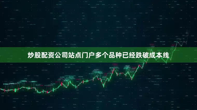 炒股配资公司站点门户多个品种已经跌破成本线