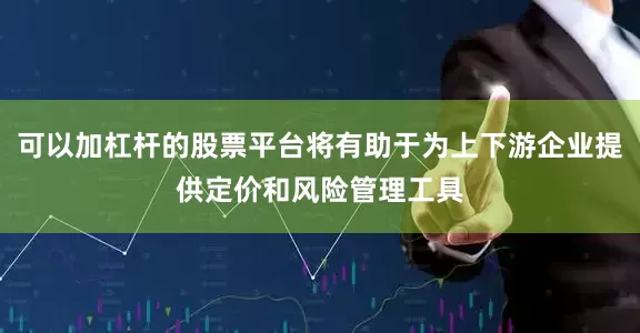 可以加杠杆的股票平台将有助于为上下游企业提供定价和风险管理工具
