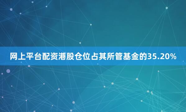 网上平台配资港股仓位占其所管基金的35.20%
