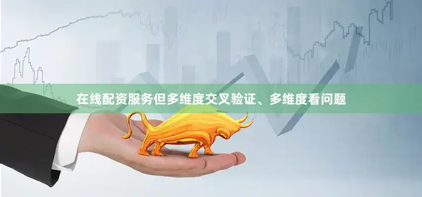 在线配资服务但多维度交叉验证、多维度看问题