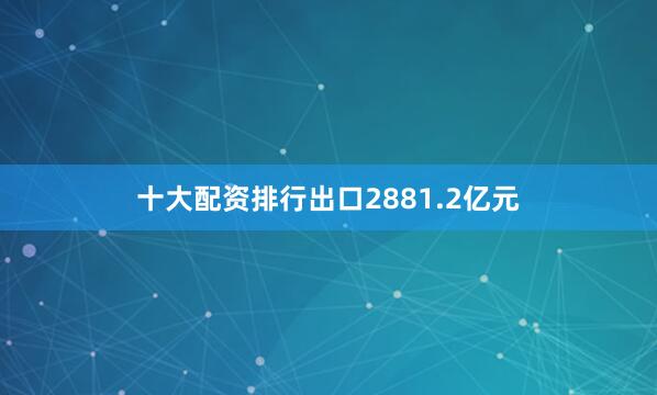 十大配资排行出口2881.2亿元