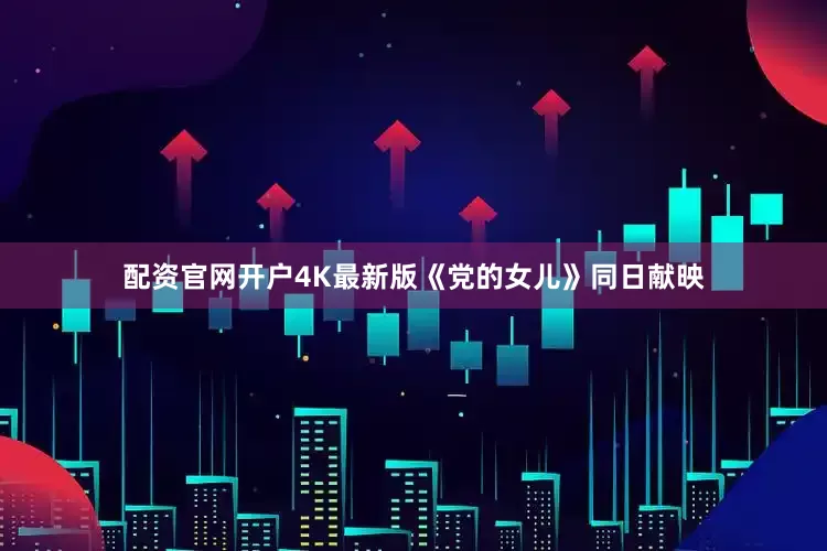 配资官网开户4K最新版《党的女儿》同日献映