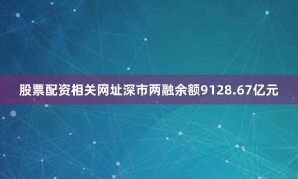 股票配资相关网址深市两融余额9128.67亿元