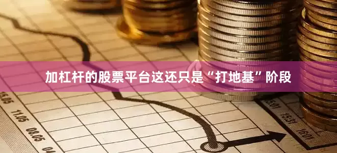 加杠杆的股票平台这还只是“打地基”阶段
