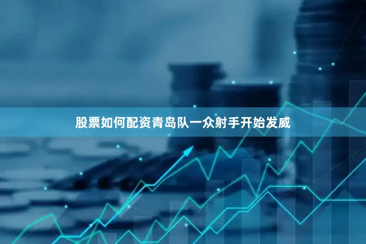 股票如何配资青岛队一众射手开始发威