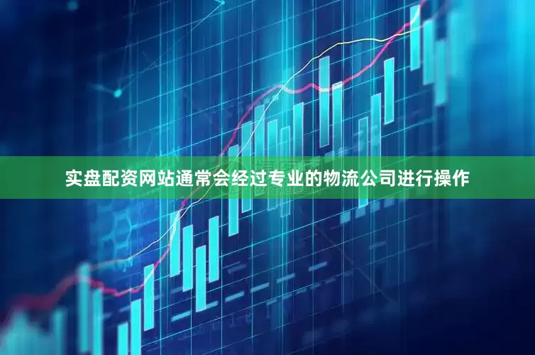 实盘配资网站通常会经过专业的物流公司进行操作