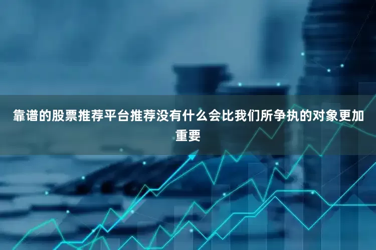靠谱的股票推荐平台推荐没有什么会比我们所争执的对象更加重要