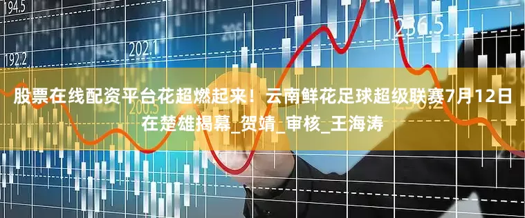 股票在线配资平台花超燃起来！云南鲜花足球超级联赛7月12日在楚雄揭幕_贺靖_审核_王海涛