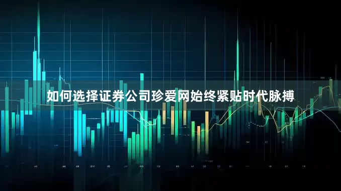 如何选择证券公司珍爱网始终紧贴时代脉搏