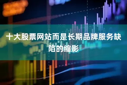 十大股票网站而是长期品牌服务缺陷的缩影