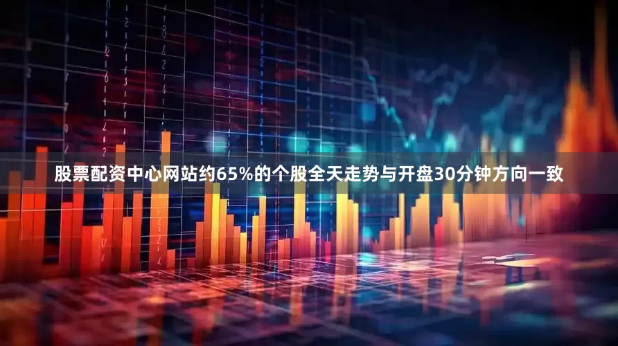 股票配资中心网站约65%的个股全天走势与开盘30分钟方向一致