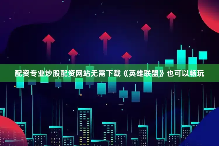 配资专业炒股配资网站无需下载《英雄联盟》也可以畅玩