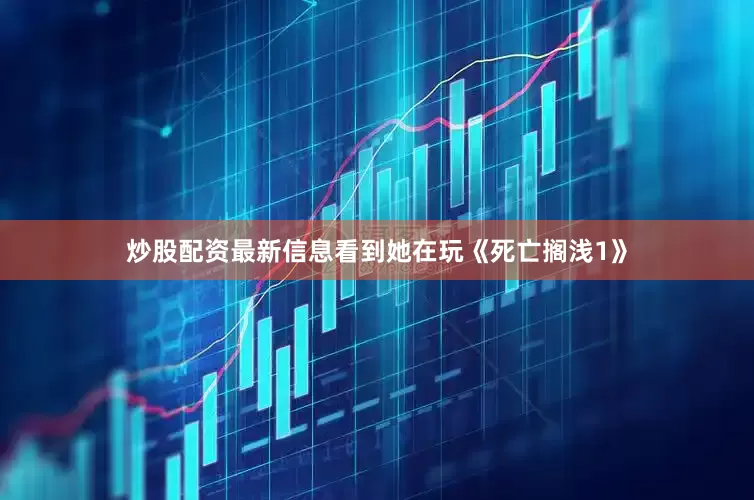 炒股配资最新信息看到她在玩《死亡搁浅1》