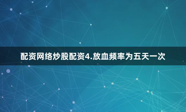 配资网络炒股配资4.放血频率为五天一次