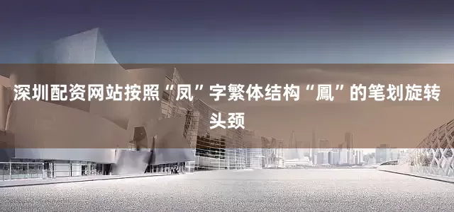 深圳配资网站按照“凤”字繁体结构“鳳”的笔划旋转头颈
