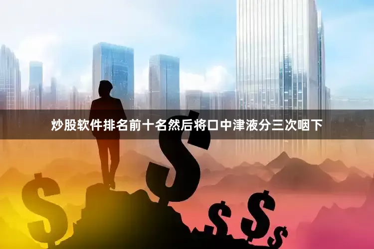 炒股软件排名前十名然后将口中津液分三次咽下