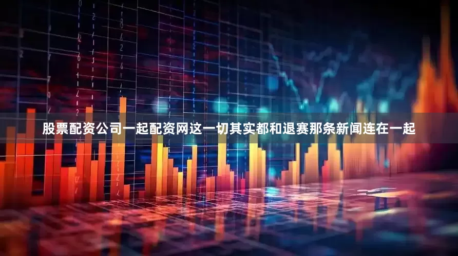 股票配资公司一起配资网这一切其实都和退赛那条新闻连在一起