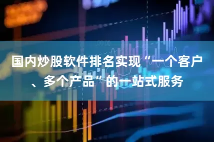 国内炒股软件排名实现“一个客户、多个产品”的一站式服务