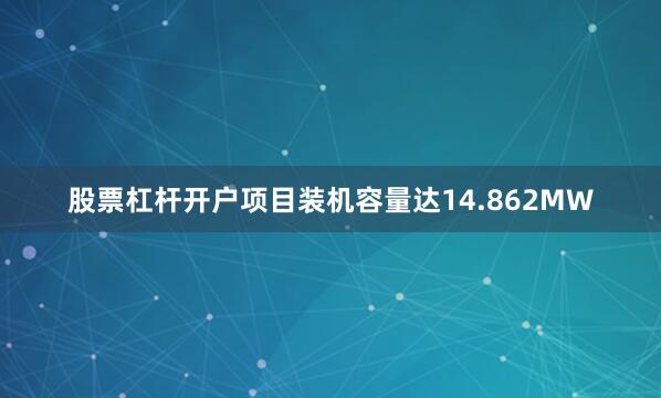 股票杠杆开户项目装机容量达14.862MW