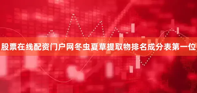 股票在线配资门户网冬虫夏草提取物排名成分表第一位