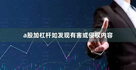 a股加杠杆如发现有害或侵权内容