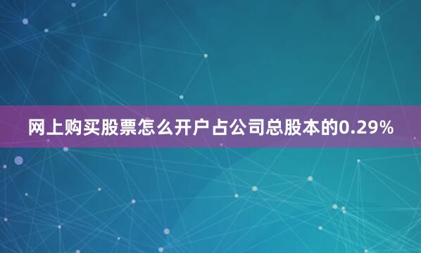 网上购买股票怎么开户占公司总股本的0.29%