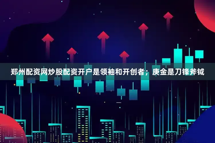 郑州配资网炒股配资开户是领袖和开创者；庚金是刀锋斧钺