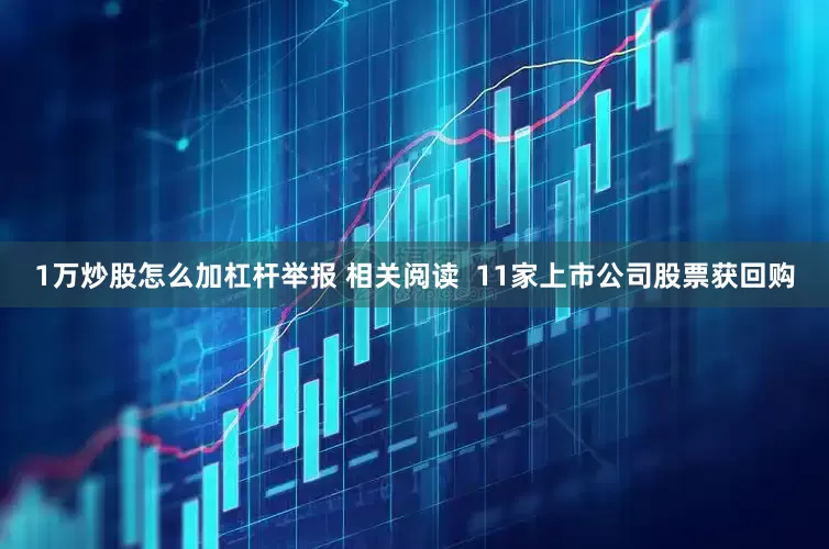 1万炒股怎么加杠杆举报 相关阅读  11家上市公司股票获回购