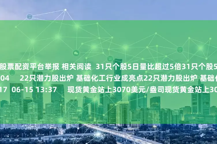 郑州股票配资平台举报 相关阅读  31只个股5日量比超过5倍31只个股5日量比超过5倍    0  07-16 16:04     22只潜力股出炉 基础化工行业成亮点22只潜力股出炉 基础化工行业成亮点    17  06-15 13:37     现货黄金站上3070美元/盎司现货黄金站上3070美元/盎司    0  04-09 20:02     今日17只个股涨停破板 22股跌停开板今日