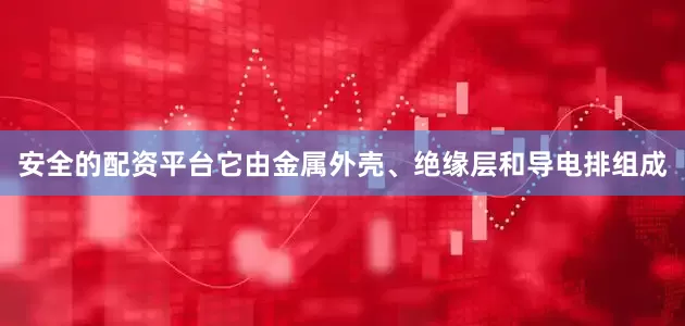 安全的配资平台它由金属外壳、绝缘层和导电排组成