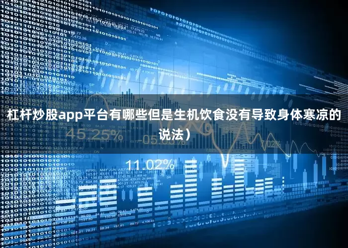 杠杆炒股app平台有哪些但是生机饮食没有导致身体寒凉的说法）