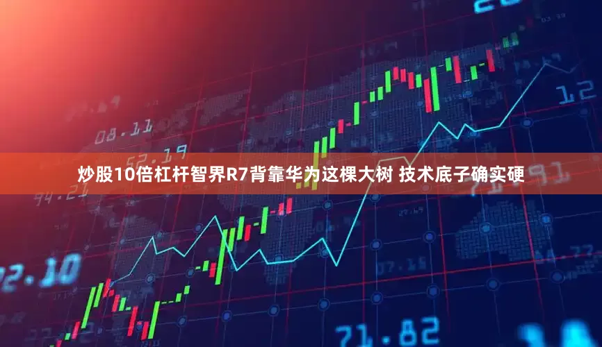 炒股10倍杠杆智界R7背靠华为这棵大树 技术底子确实硬