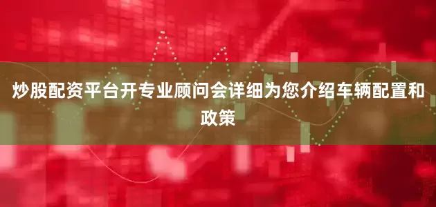 炒股配资平台开专业顾问会详细为您介绍车辆配置和政策