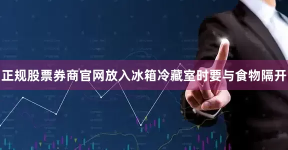 正规股票券商官网放入冰箱冷藏室时要与食物隔开