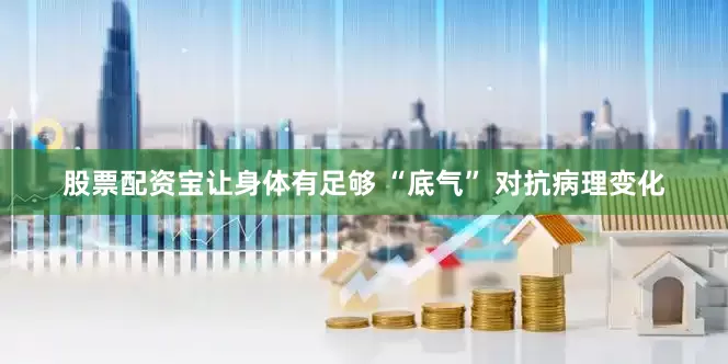 股票配资宝让身体有足够 “底气” 对抗病理变化