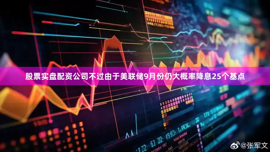 股票实盘配资公司不过由于美联储9月份仍大概率降息25个基点